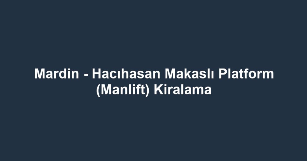 Mardin - Hacıhasan Makaslı Platform (Manlift) Kiralama