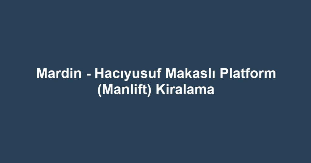 Mardin - Hacıyusuf Makaslı Platform (Manlift) Kiralama