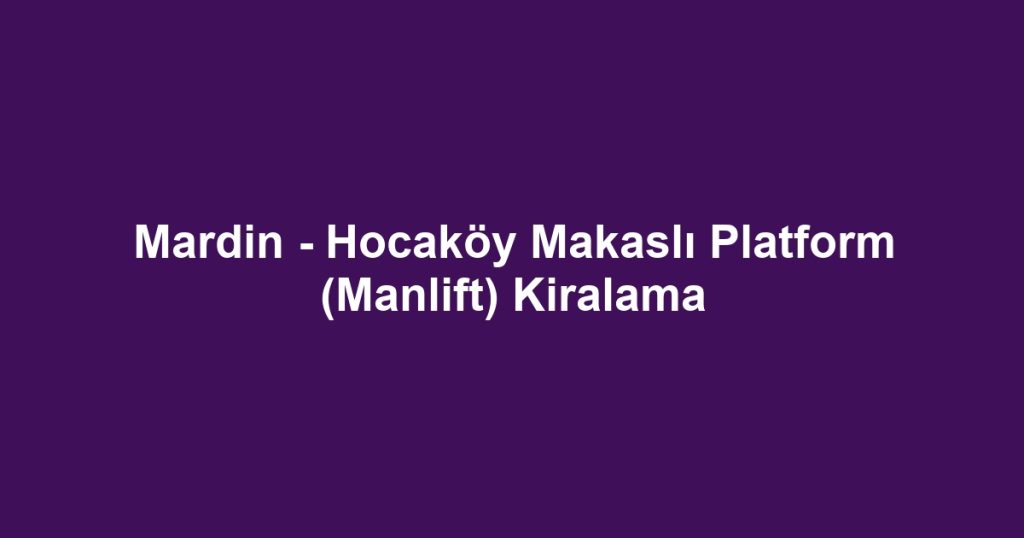 Mardin - Hocaköy Makaslı Platform (Manlift) Kiralama