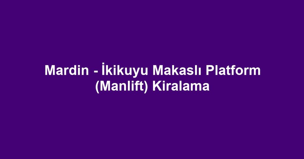 Mardin - İkikuyu Makaslı Platform (Manlift) Kiralama