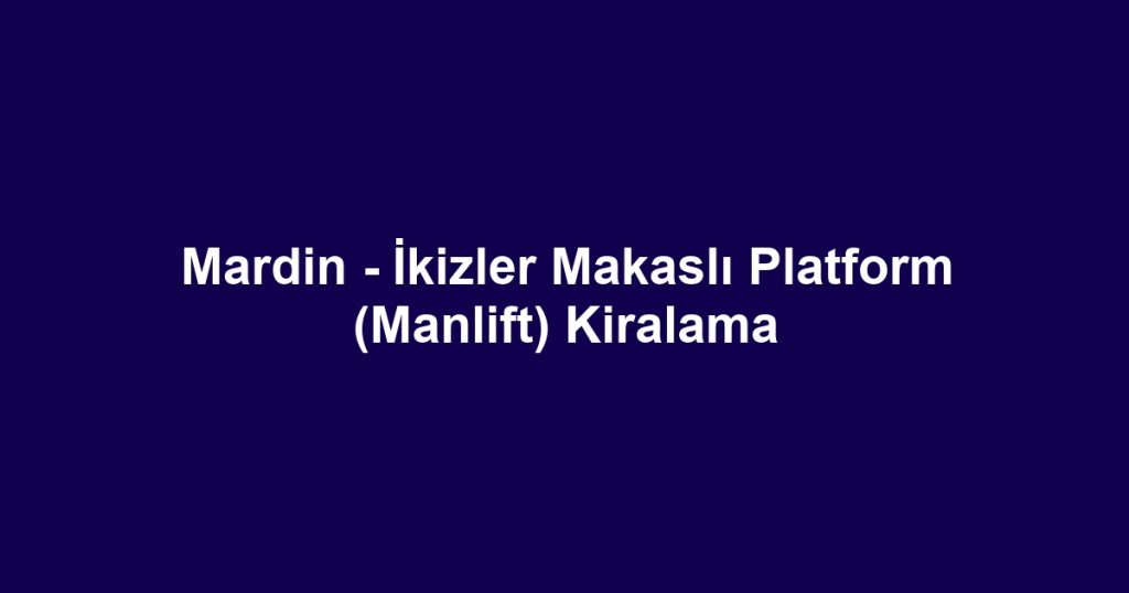 Mardin - İkizler Makaslı Platform (Manlift) Kiralama