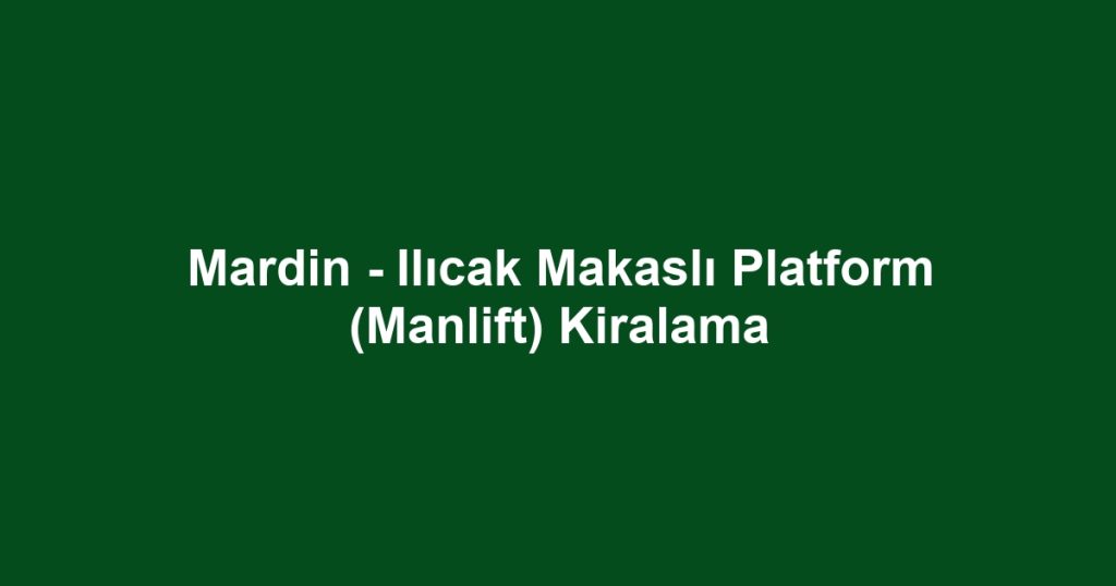 Mardin - Ilıcak Makaslı Platform (Manlift) Kiralama