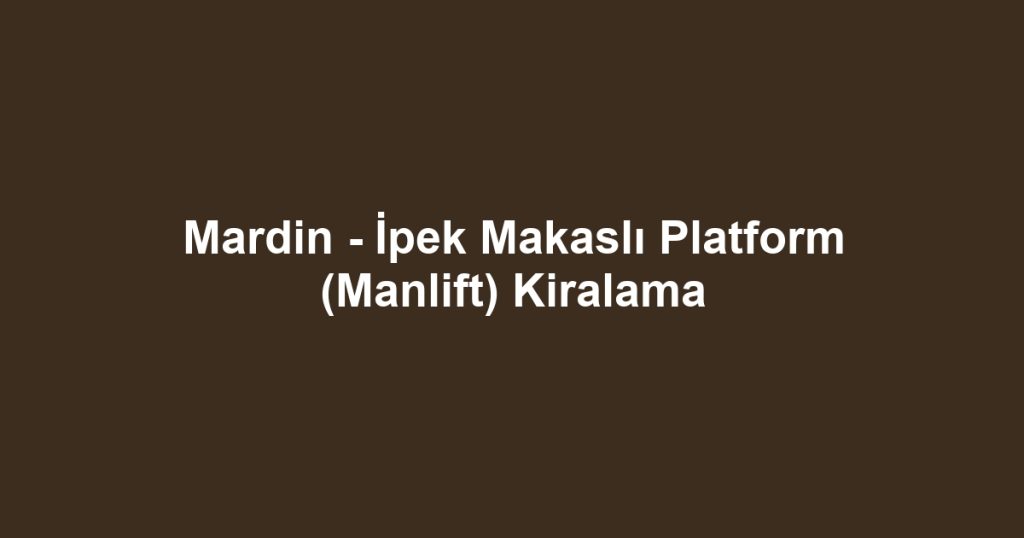 Mardin - İpek Makaslı Platform (Manlift) Kiralama