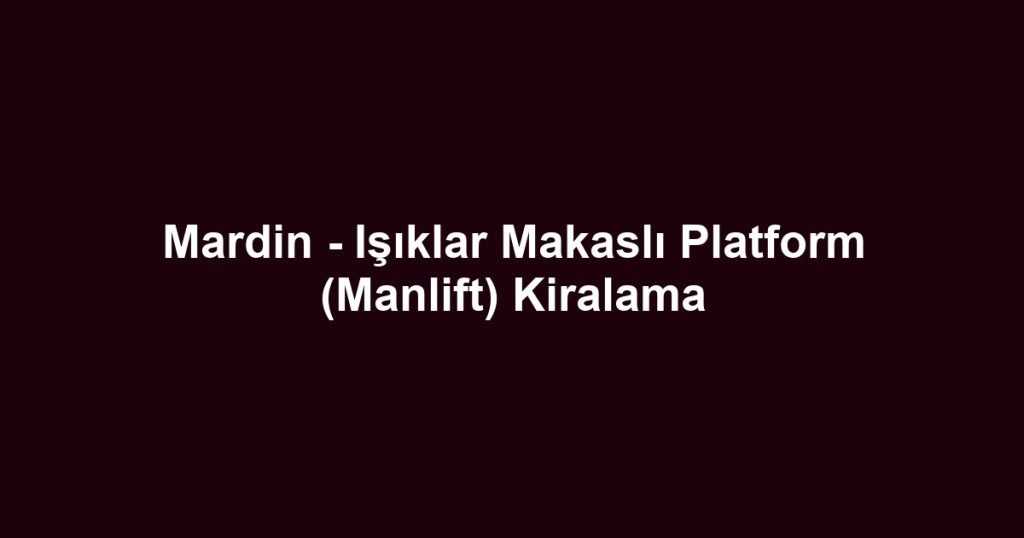 Mardin - Işıklar Makaslı Platform (Manlift) Kiralama