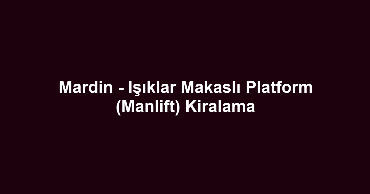 Mardin - Işıklar Makaslı Platform (Manlift) Kiralama