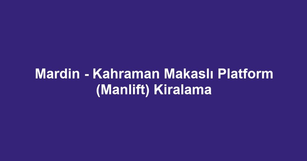 Mardin - Kahraman Makaslı Platform (Manlift) Kiralama