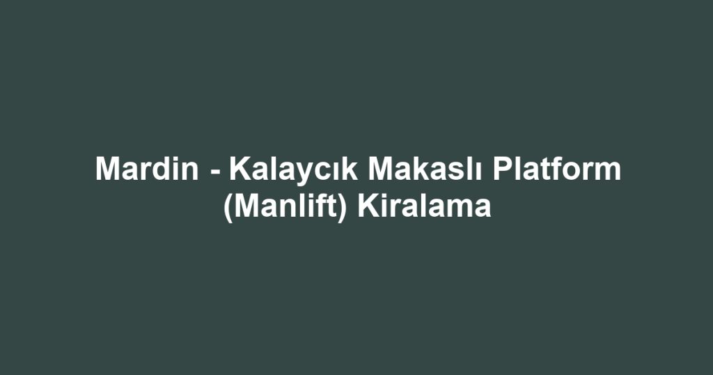 Mardin - Kalaycık Makaslı Platform (Manlift) Kiralama