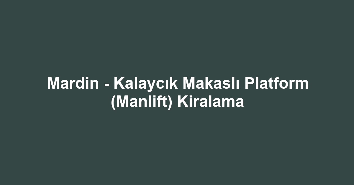 Mardin - Kalaycık Makaslı Platform (Manlift) Kiralama