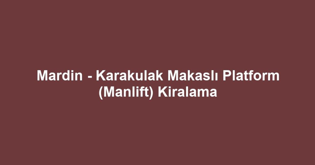 Mardin - Karakulak Makaslı Platform (Manlift) Kiralama