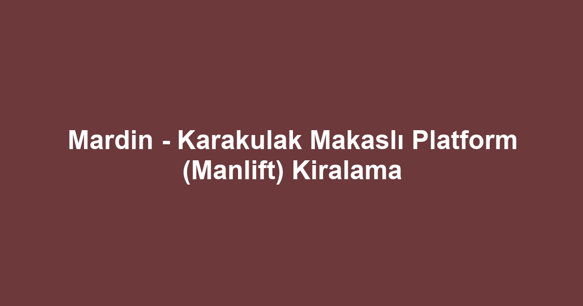 Mardin - Karakulak Makaslı Platform (Manlift) Kiralama