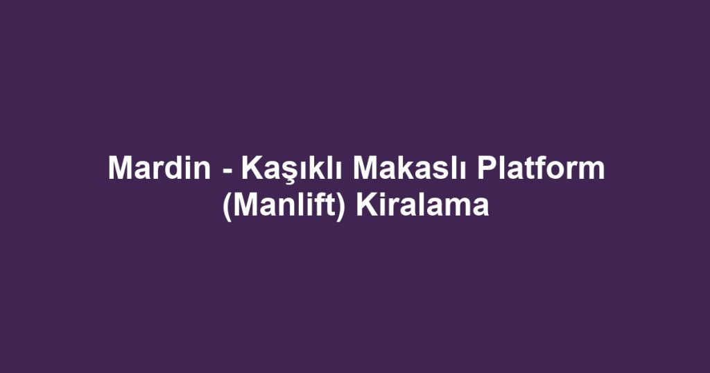 Mardin - Kaşıklı Makaslı Platform (Manlift) Kiralama