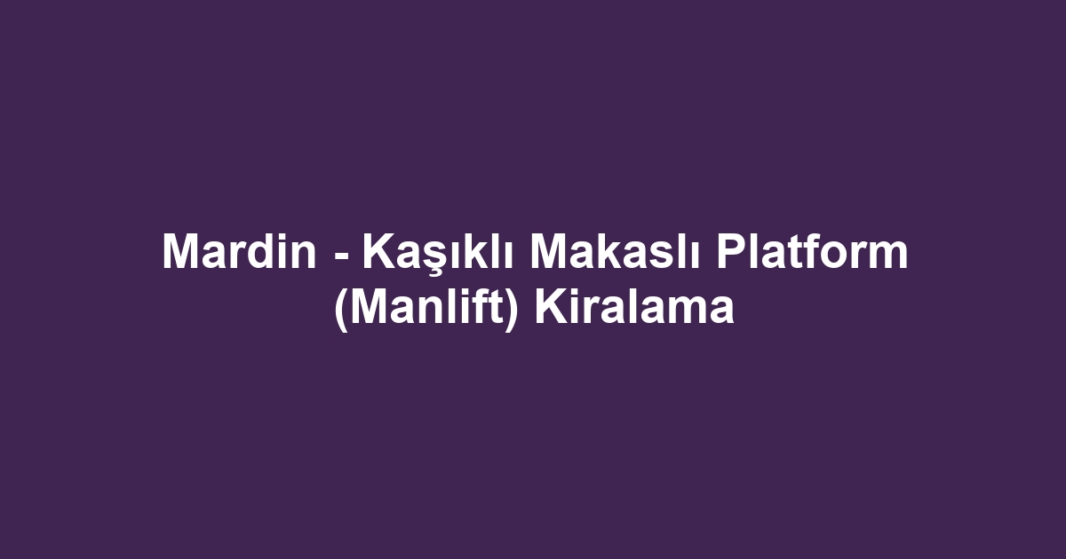 Mardin - Kaşıklı Makaslı Platform (Manlift) Kiralama