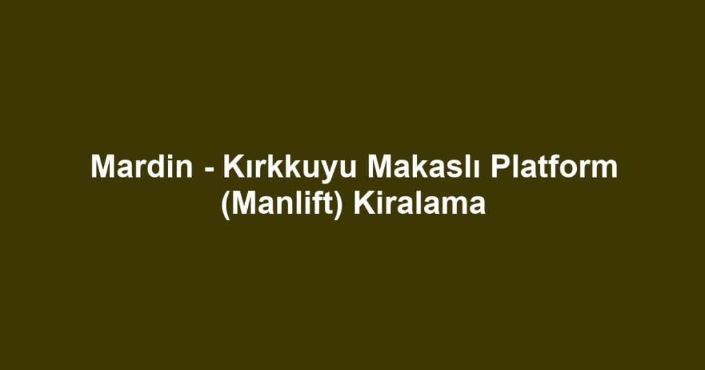 Mardin - Kırkkuyu Makaslı Platform (Manlift) Kiralama