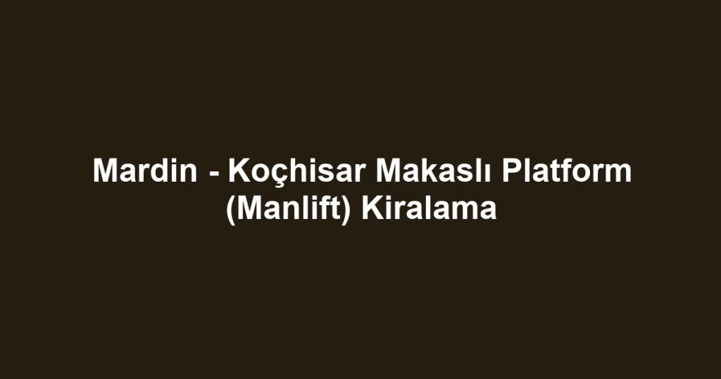Mardin - Koçhisar Makaslı Platform (Manlift) Kiralama