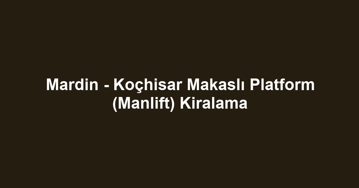 Mardin - Koçhisar Makaslı Platform (Manlift) Kiralama