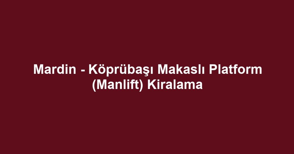 Mardin - Köprübaşı Makaslı Platform (Manlift) Kiralama