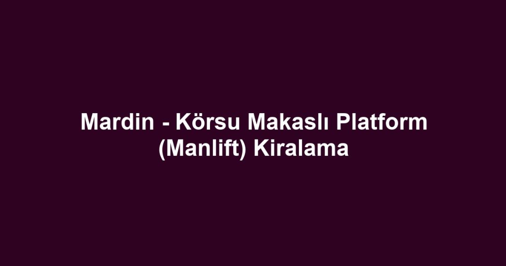 Mardin - Körsu Makaslı Platform (Manlift) Kiralama
