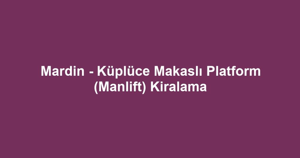 Mardin - Küplüce Makaslı Platform (Manlift) Kiralama
