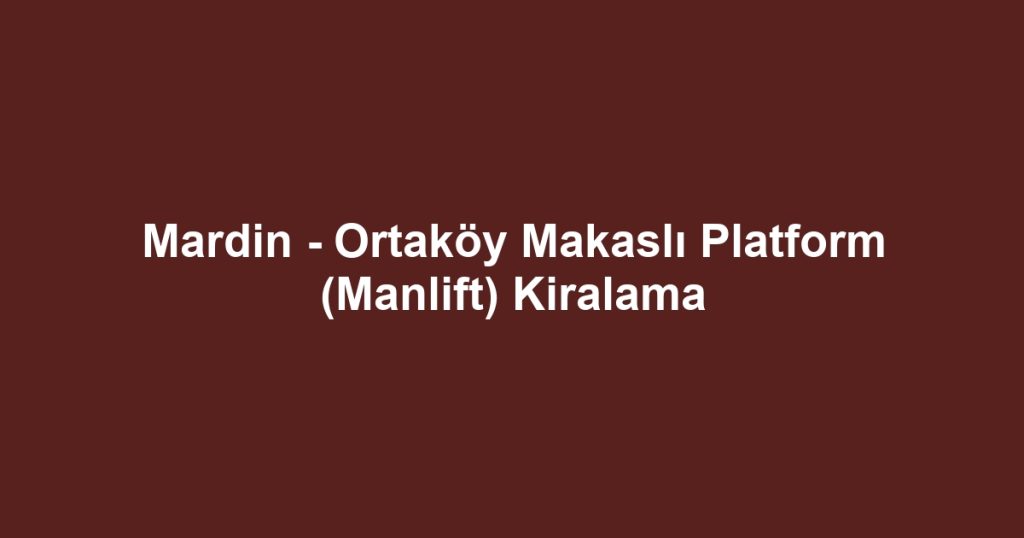 Mardin - Ortaköy Makaslı Platform (Manlift) Kiralama
