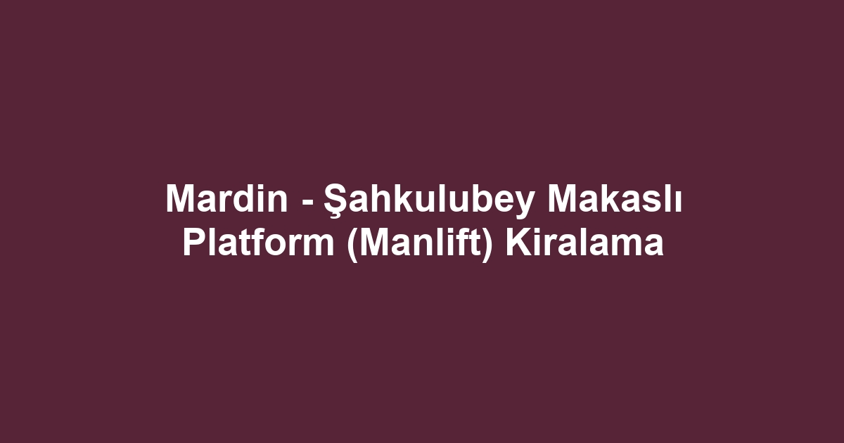 Mardin - Şahkulubey Makaslı Platform (Manlift) Kiralama