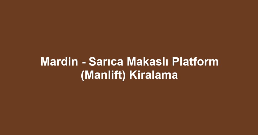 Mardin - Sarıca Makaslı Platform (Manlift) Kiralama