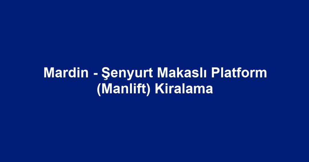 Mardin - Şenyurt Makaslı Platform (Manlift) Kiralama