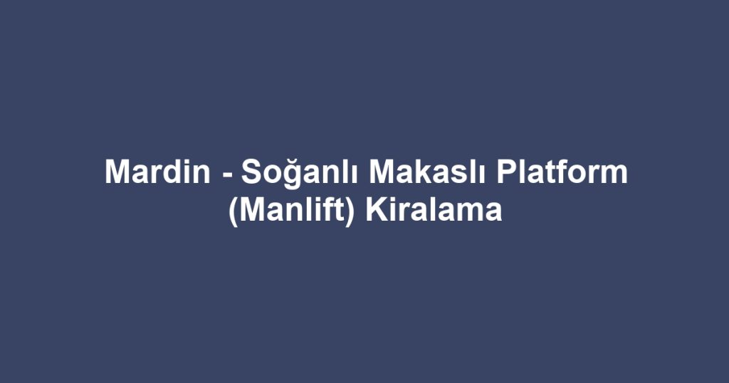 Mardin - Soğanlı Makaslı Platform (Manlift) Kiralama