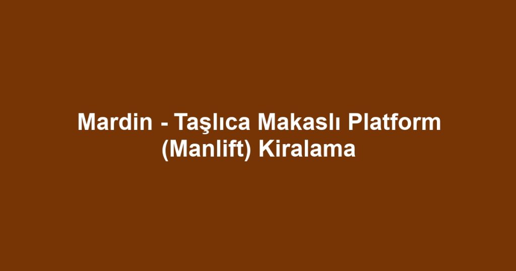 Mardin - Taşlıca Makaslı Platform (Manlift) Kiralama