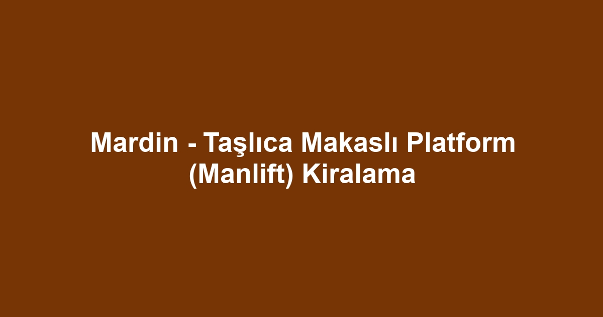 Mardin - Taşlıca Makaslı Platform (Manlift) Kiralama