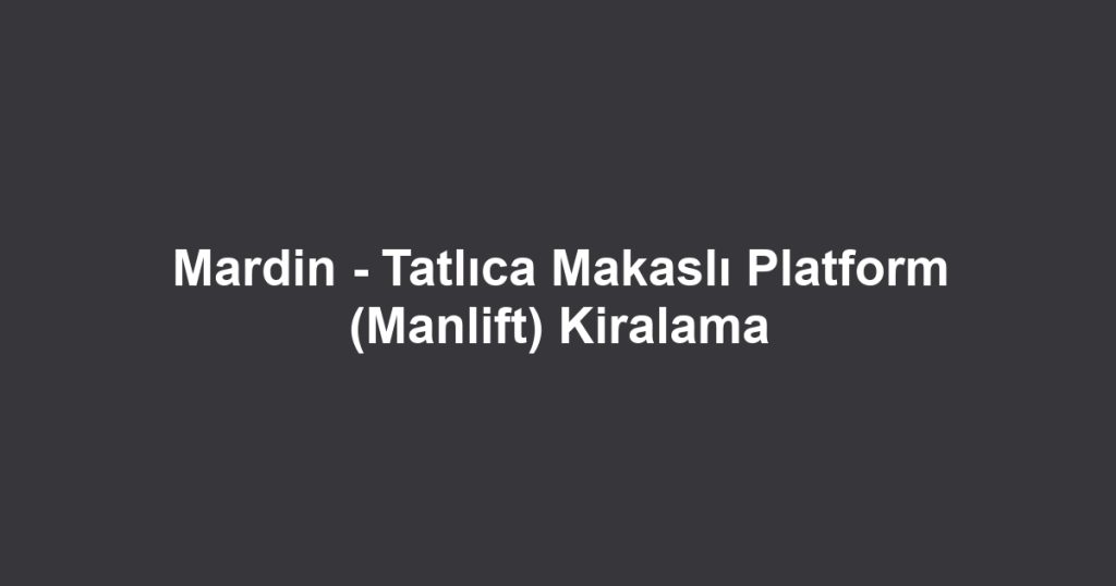 Mardin - Tatlıca Makaslı Platform (Manlift) Kiralama