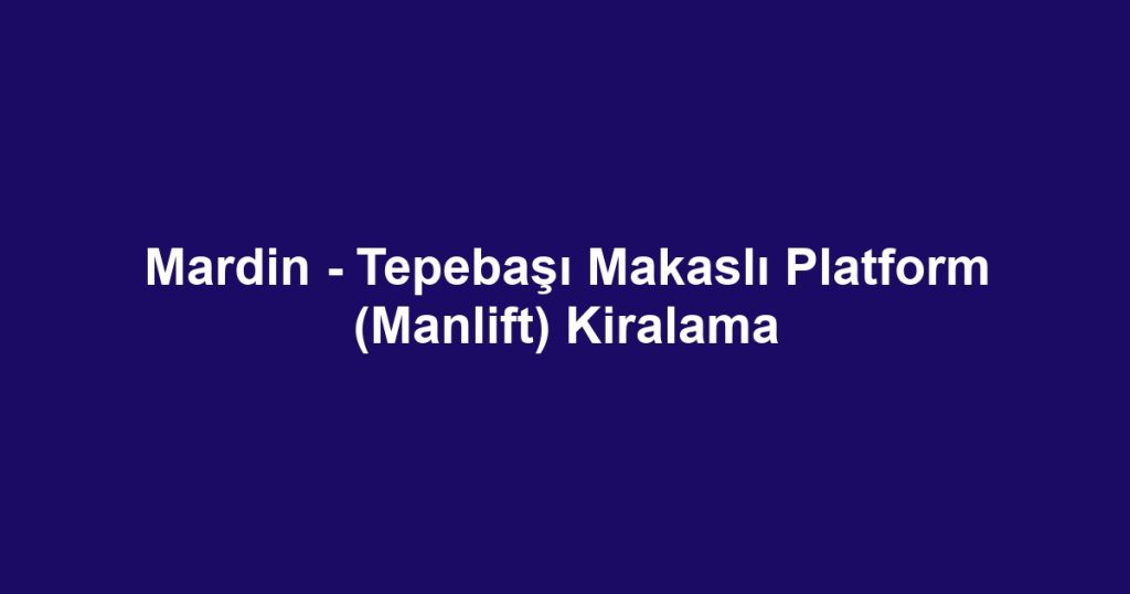 Mardin - Tepebaşı Makaslı Platform (Manlift) Kiralama