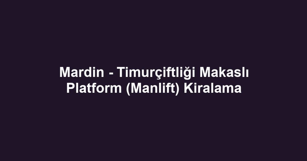 Mardin - Timurçiftliği Makaslı Platform (Manlift) Kiralama