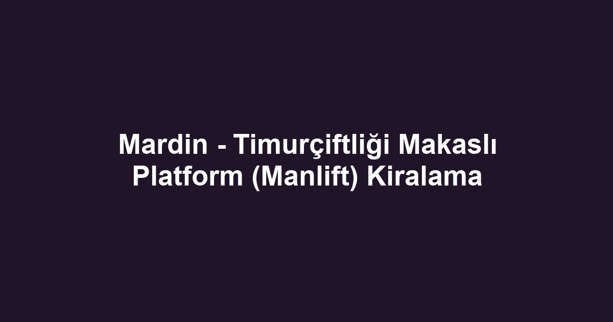 Mardin - Timurçiftliği Makaslı Platform (Manlift) Kiralama