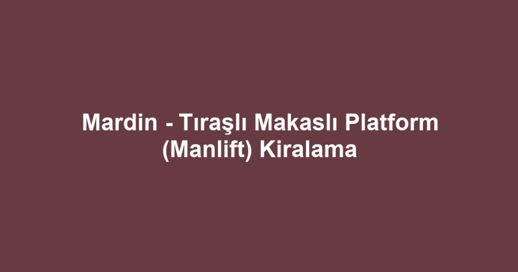 Mardin - Tıraşlı Makaslı Platform (Manlift) Kiralama
