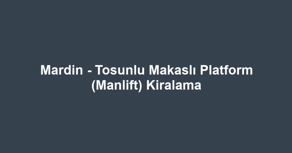 Mardin - Tosunlu Makaslı Platform (Manlift) Kiralama