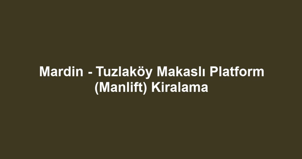 Mardin - Tuzlaköy Makaslı Platform (Manlift) Kiralama