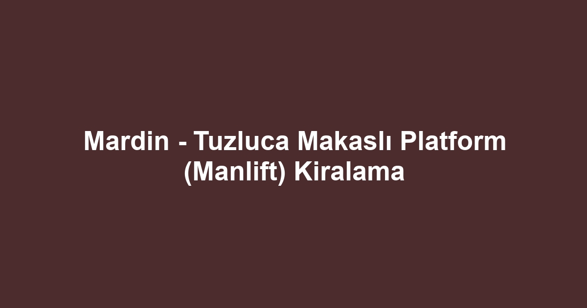 Mardin - Tuzluca Makaslı Platform (Manlift) Kiralama