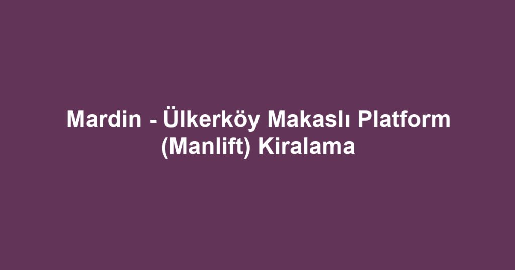 Mardin - Ülkerköy Makaslı Platform (Manlift) Kiralama