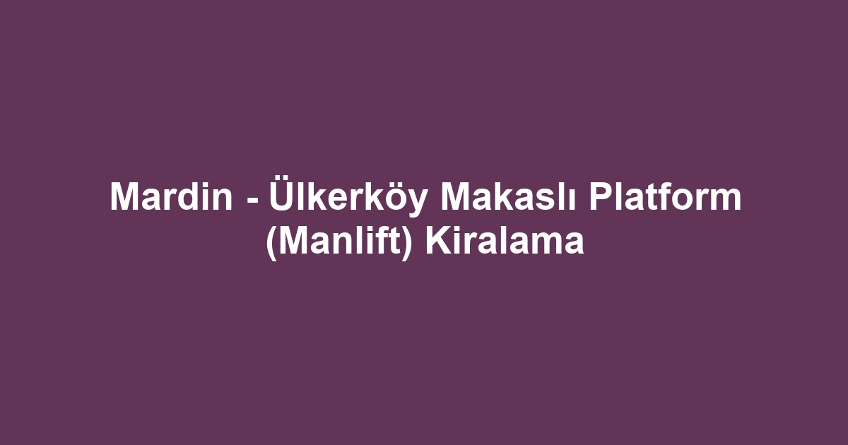 Mardin - Ülkerköy Makaslı Platform (Manlift) Kiralama