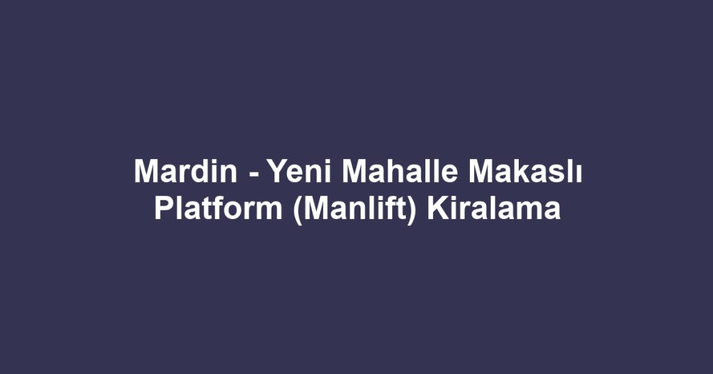 Mardin - Yeni Mahalle Makaslı Platform (Manlift) Kiralama