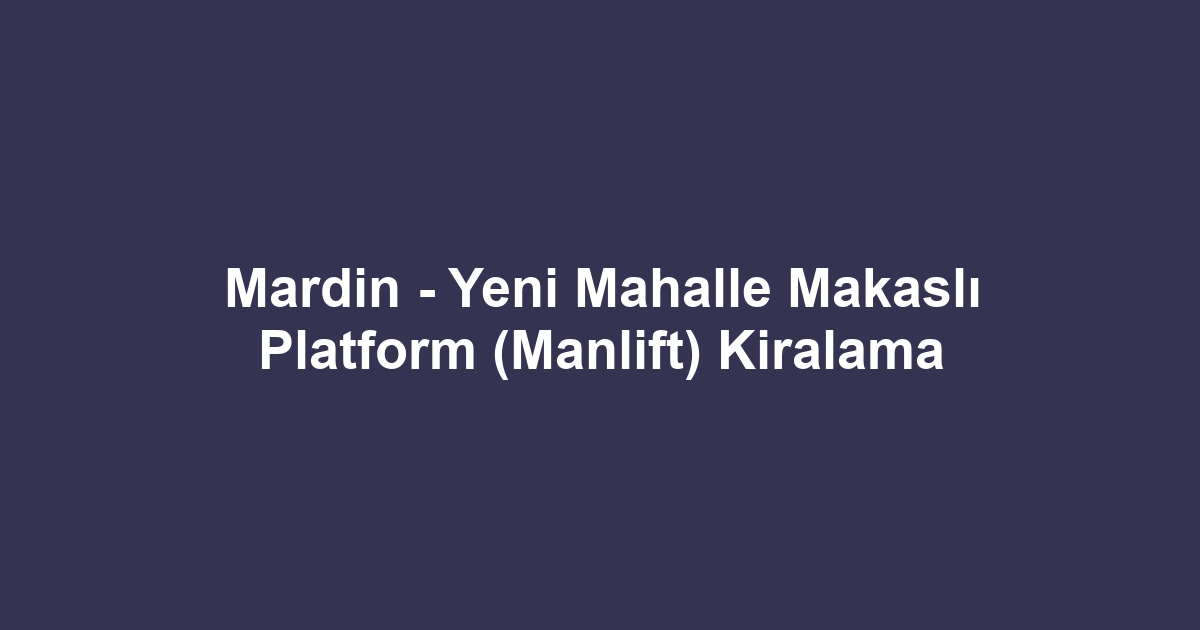 Mardin - Yeni Mahalle Makaslı Platform (Manlift) Kiralama