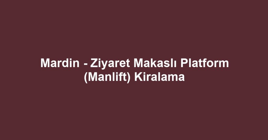 Mardin - Ziyaret Makaslı Platform (Manlift) Kiralama
