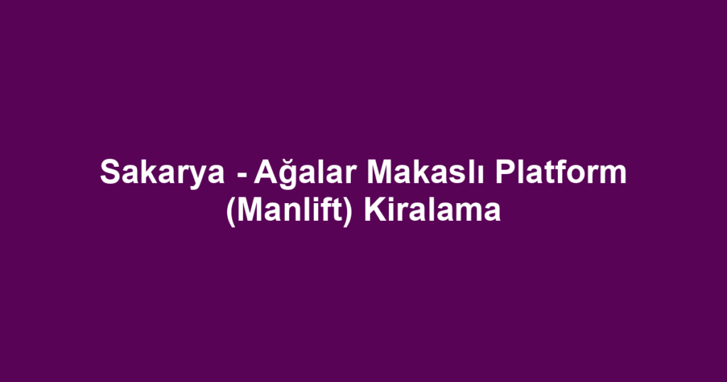 Sakarya - Ağalar Makaslı Platform (Manlift) Kiralama