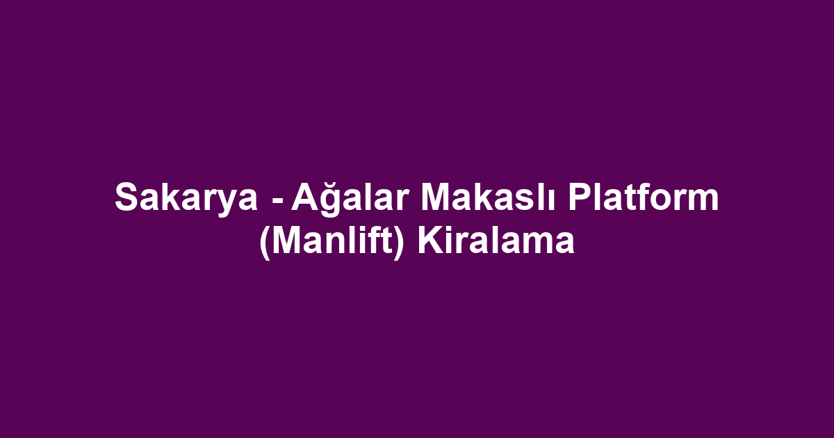 Sakarya - Ağalar Makaslı Platform (Manlift) Kiralama