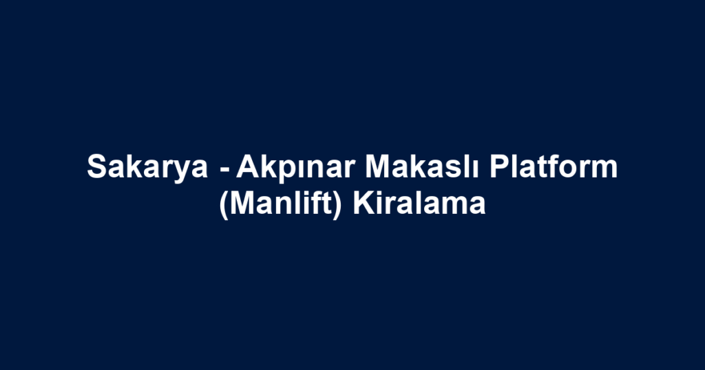Sakarya - Akpınar Makaslı Platform (Manlift) Kiralama