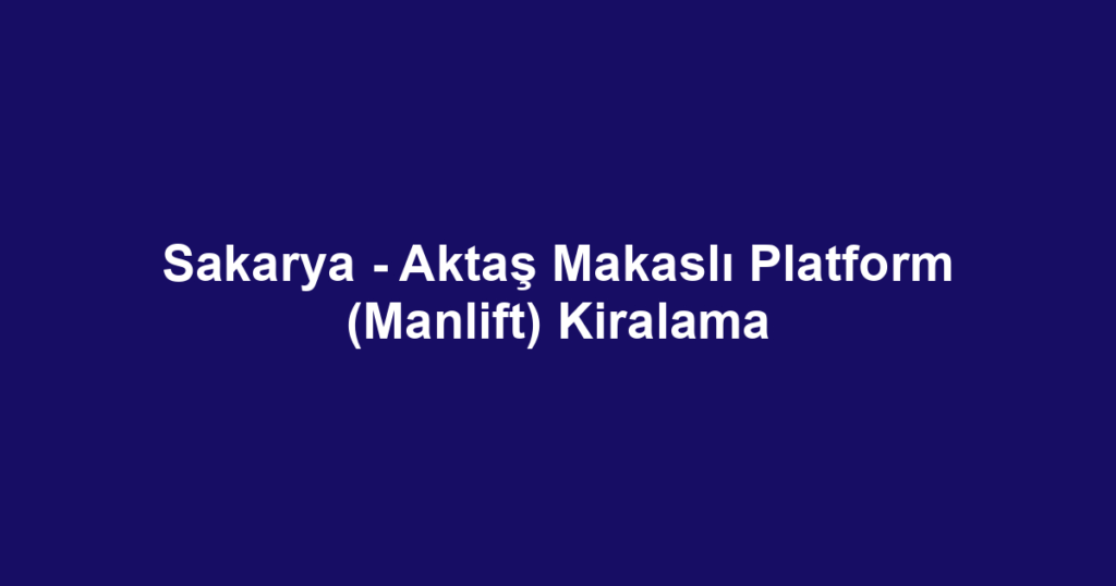 Sakarya - Aktaş Makaslı Platform (Manlift) Kiralama
