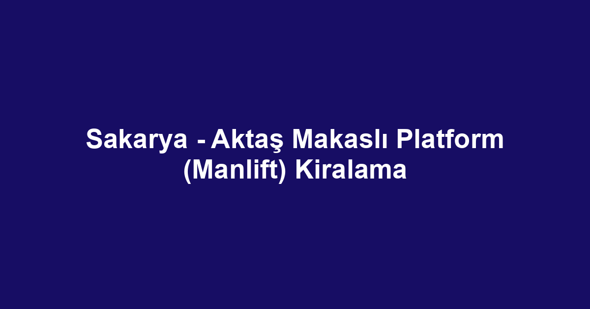 Sakarya - Aktaş Makaslı Platform (Manlift) Kiralama