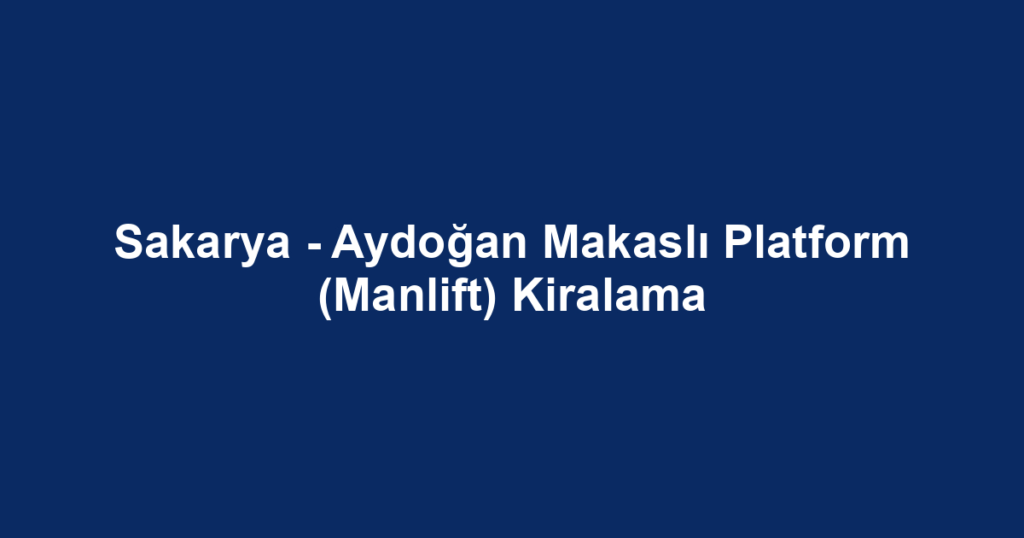 Sakarya - Aydoğan Makaslı Platform (Manlift) Kiralama
