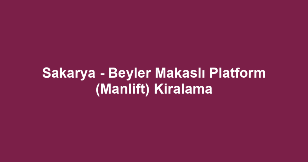 Sakarya - Beyler Makaslı Platform (Manlift) Kiralama