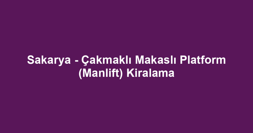 Sakarya - Çakmaklı Makaslı Platform (Manlift) Kiralama